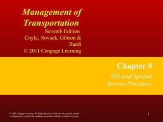 Management of
Transportation
Seventh Edition
Coyle, Novack, Gibson &
Bardi
© 2011 Cengage Learning
Chapter 9
3PL and Special
Service Providers
1© 2011 Cengage Learning. All Rights Reserved. May not be scanned, copied
or duplicated, or posted to a publicly accessible website, in whole or in part.
 