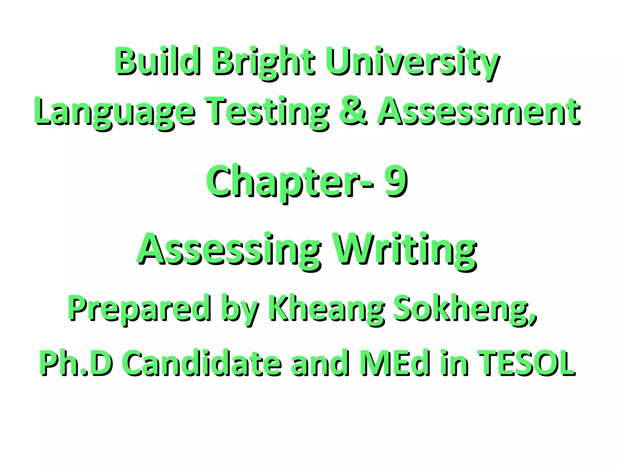 Build Bright UniversityBuild Bright University
Language Testing & AssessmentLanguage Testing & Assessment
Chapter- 9Chapter- 9
Assessing WritingAssessing Writing
Prepared by Kheang Sokheng,Prepared by Kheang Sokheng,
Ph.D Candidate and MEd in TESOLPh.D Candidate and MEd in TESOL
 