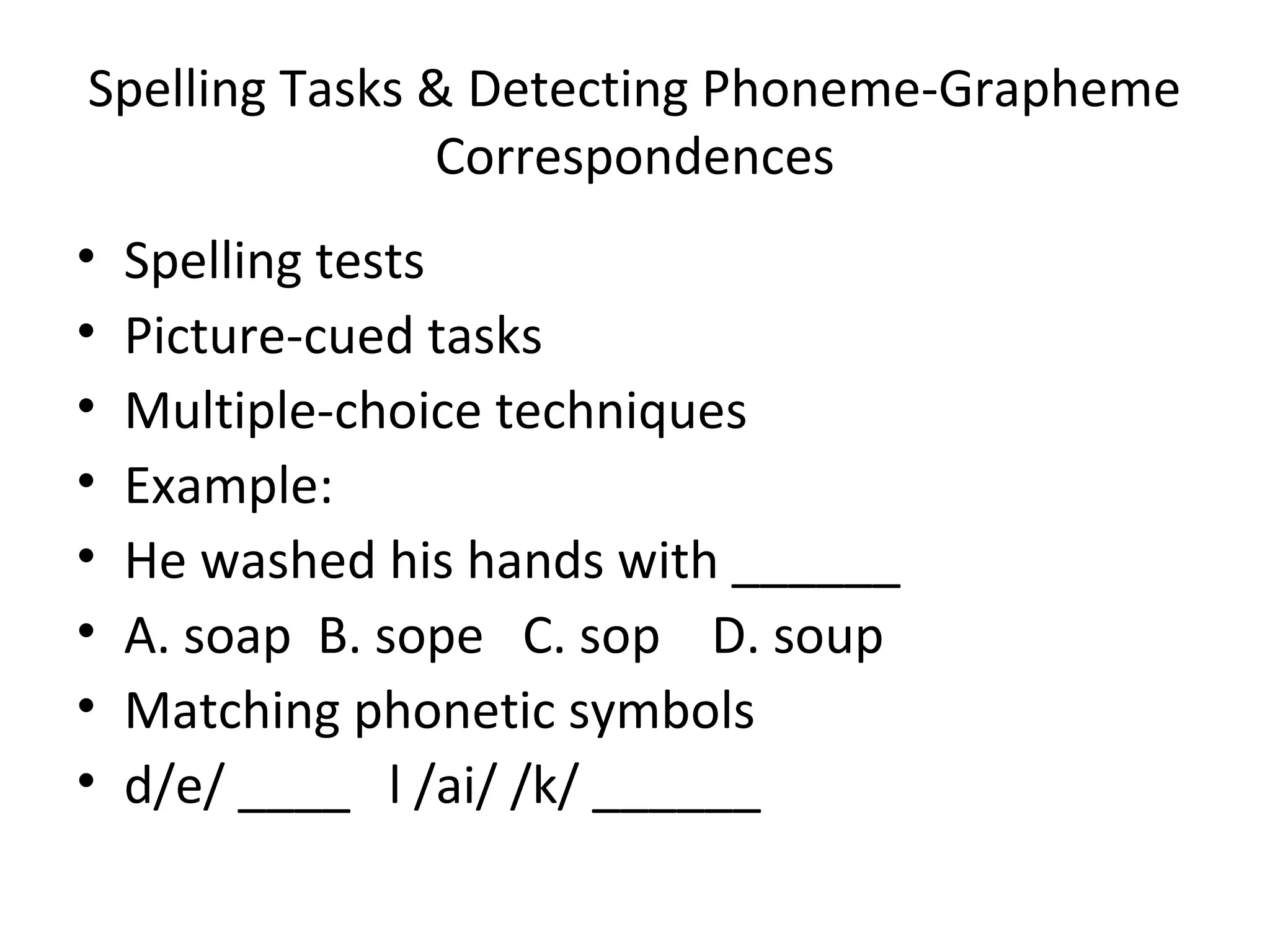 Spelling Tasks & Detecting Phoneme-Grapheme
Correspondences
• Spelling tests
• Picture-cued tasks
• Multiple-choice techniques
• Example:
• He washed his hands with ______
• A. soap B. sope C. sop D. soup
• Matching phonetic symbols
• d/e/ ____ l /ai/ /k/ ______
 
