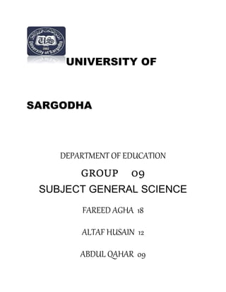 UNIVERSITY OF
SARGODHA
DEPARTMENT OF EDUCATION
GROUP 09
SUBJECT GENERAL SCIENCE
FAREED AGHA 18
ALTAF HUSAIN 12
ABDUL QAHAR 09
 