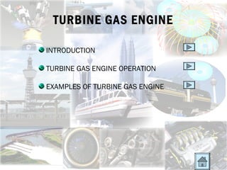 TURBINE GAS ENGINE

INTRODUCTION

TURBINE GAS ENGINE OPERATION

EXAMPLES OF TURBINE GAS ENGINE
 