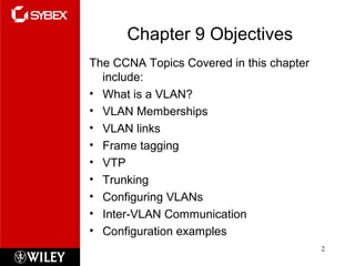 Chapter 9 Objectives
The CCNA Topics Covered in this chapter
include:
• What is a VLAN?
• VLAN Memberships
• VLAN links
• Frame tagging
• VTP
• Trunking
• Configuring VLANs
• Inter-VLAN Communication
• Configuration examples
2
 