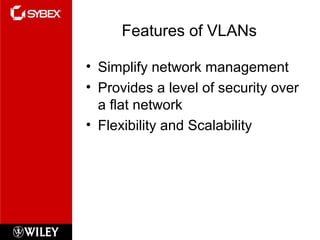 Features of VLANs
• Simplify network management
• Provides a level of security over
a flat network
• Flexibility and Scalability
 