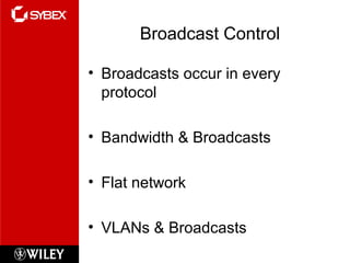 Broadcast Control
• Broadcasts occur in every
protocol
• Bandwidth & Broadcasts
• Flat network
• VLANs & Broadcasts
 