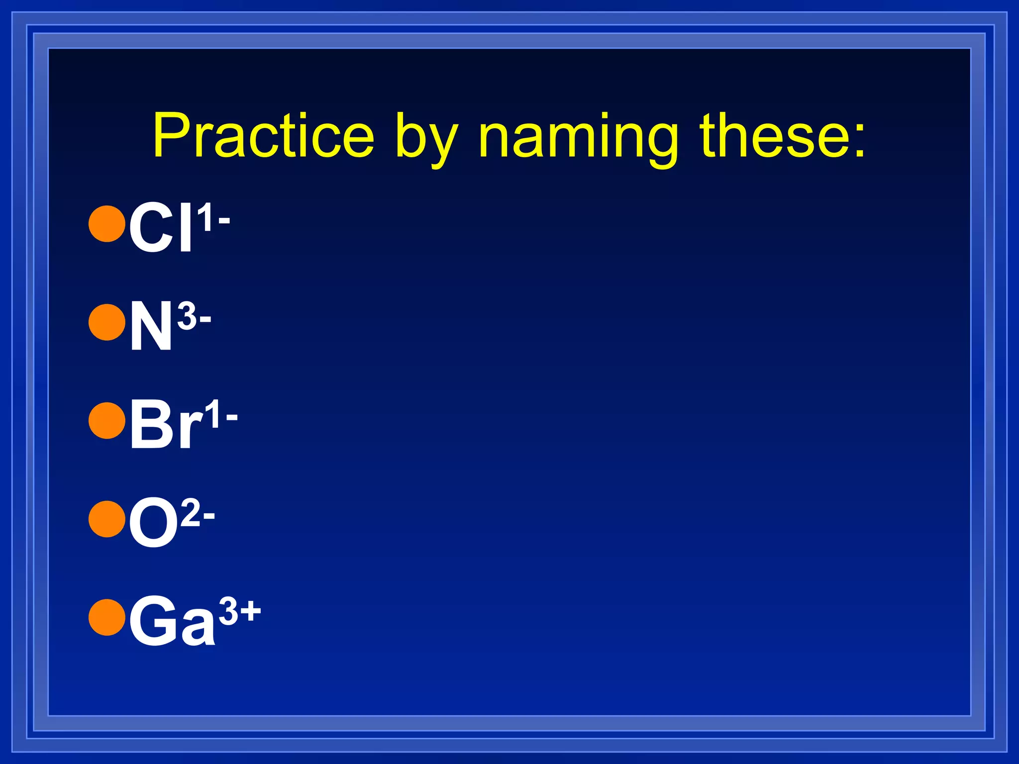 Practice by naming these: Cl 1-   N 3-   Br 1-   O 2- Ga 3+ 