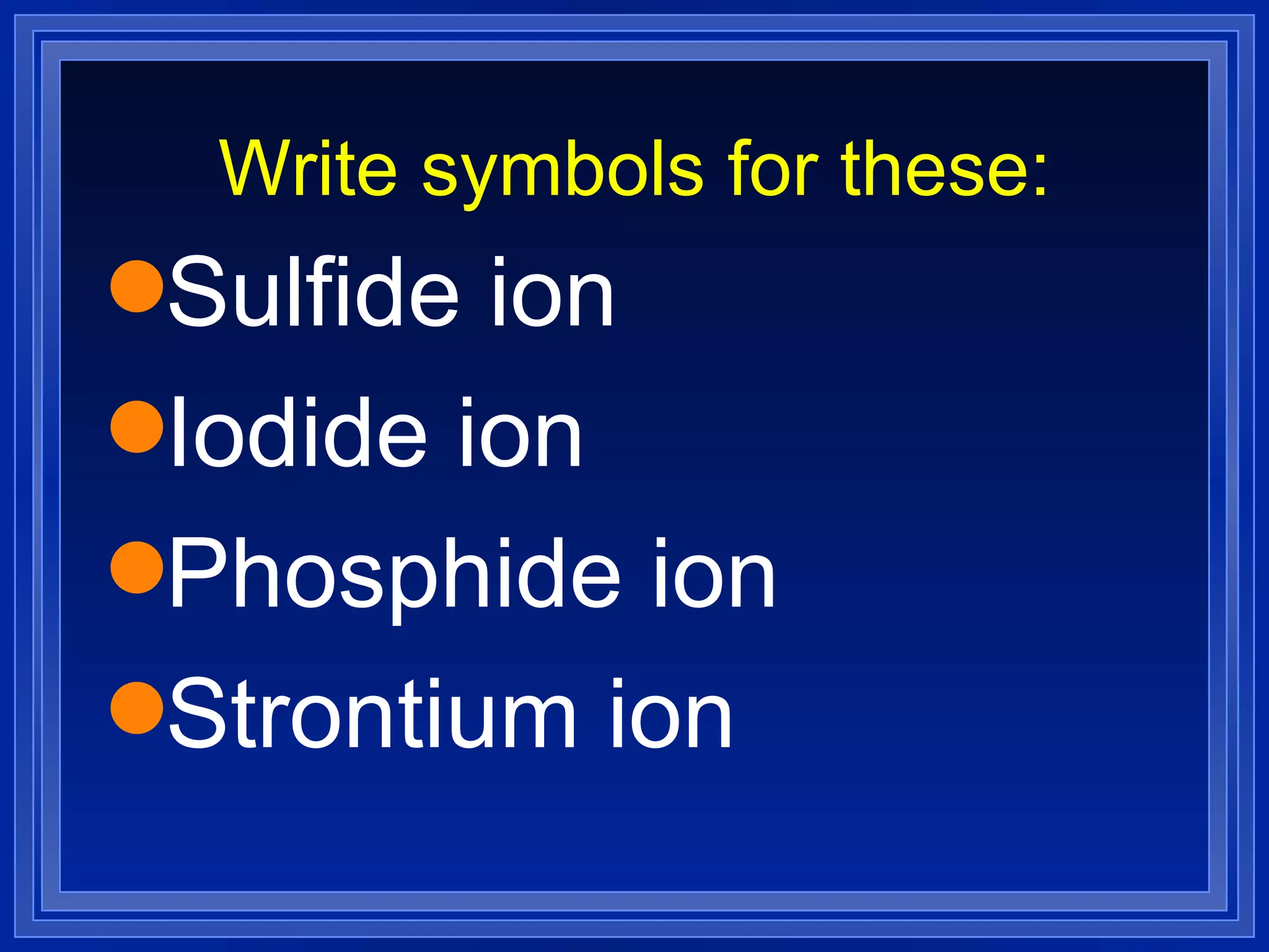 Write symbols for these: Sulfide ion Iodide ion Phosphide ion Strontium ion 