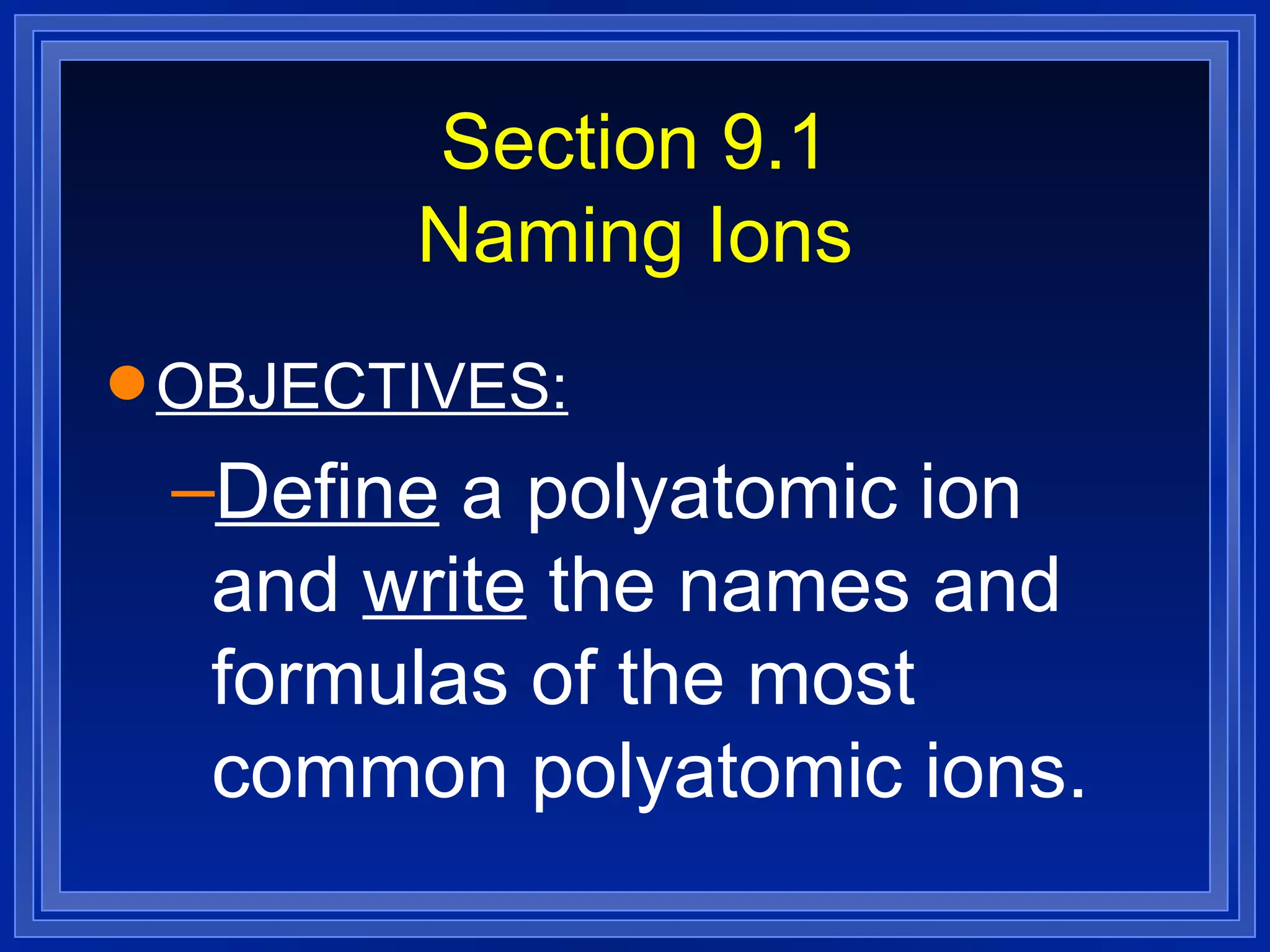 Section 9.1 Naming Ions OBJECTIVES: Define  a polyatomic ion and  write  the names and formulas of the most common polyatomic ions. 