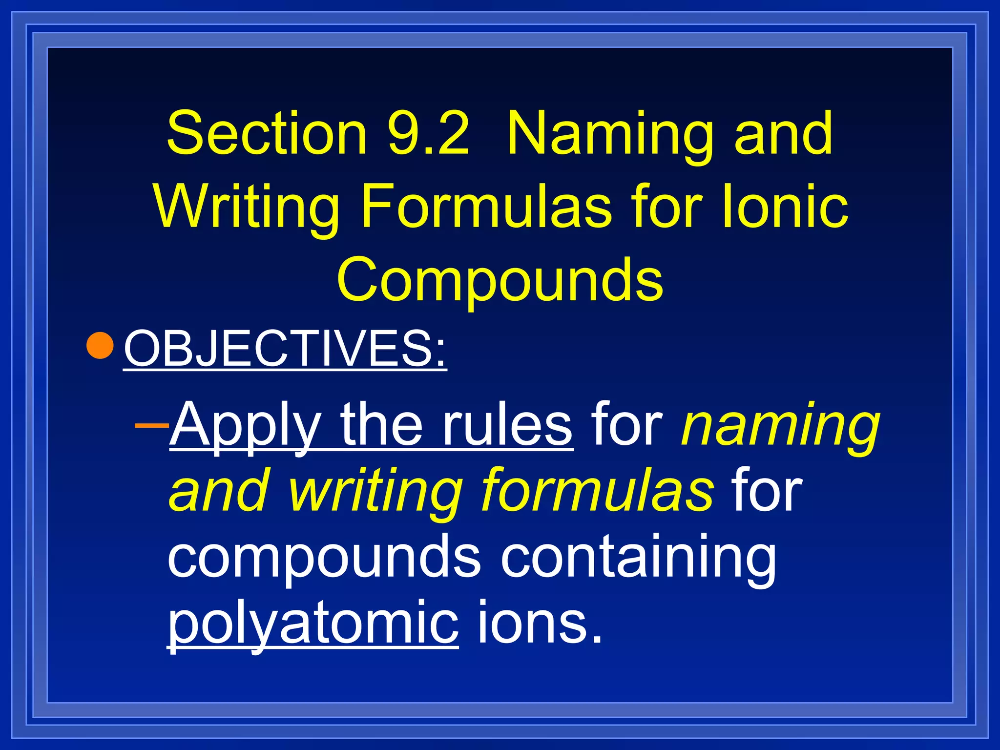 Section 9.2  Naming and Writing Formulas for Ionic Compounds OBJECTIVES: Apply the rules  for  naming and writing formulas  for compounds containing  polyatomic  ions. 