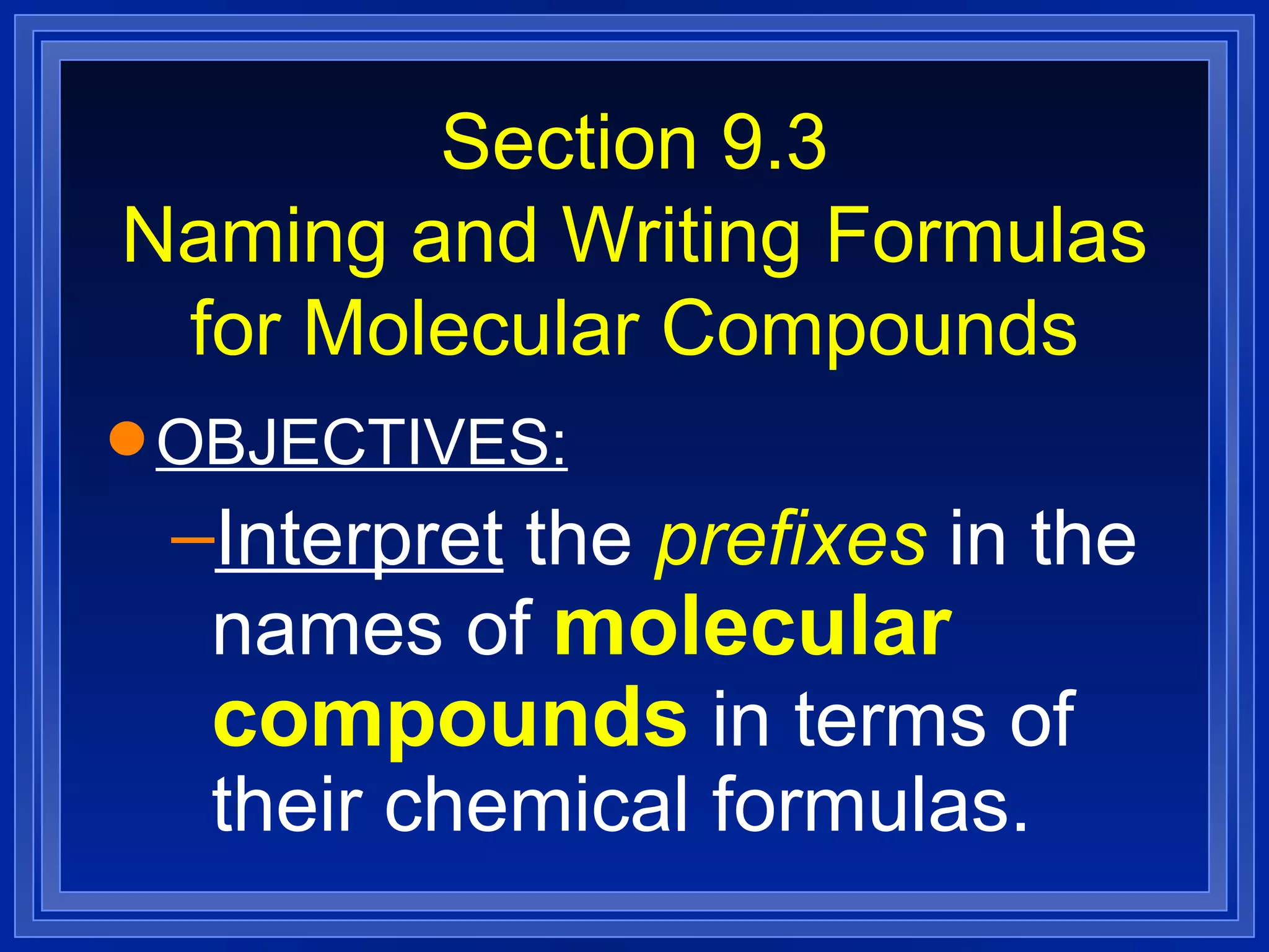 Section 9.3 Naming and Writing Formulas for Molecular Compounds OBJECTIVES: Interpret  the  prefixes  in the names of  molecular compounds  in terms of their chemical formulas. 