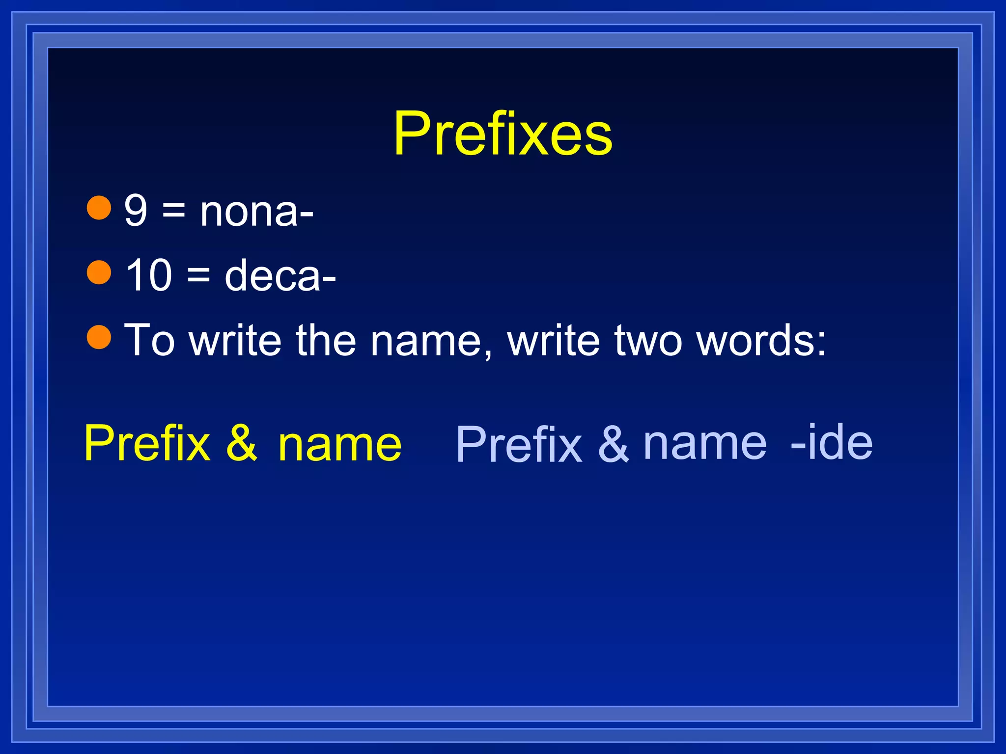 Prefixes 9 = nona- 10 = deca- To write the name, write two words: Prefix & name Prefix & name -ide 