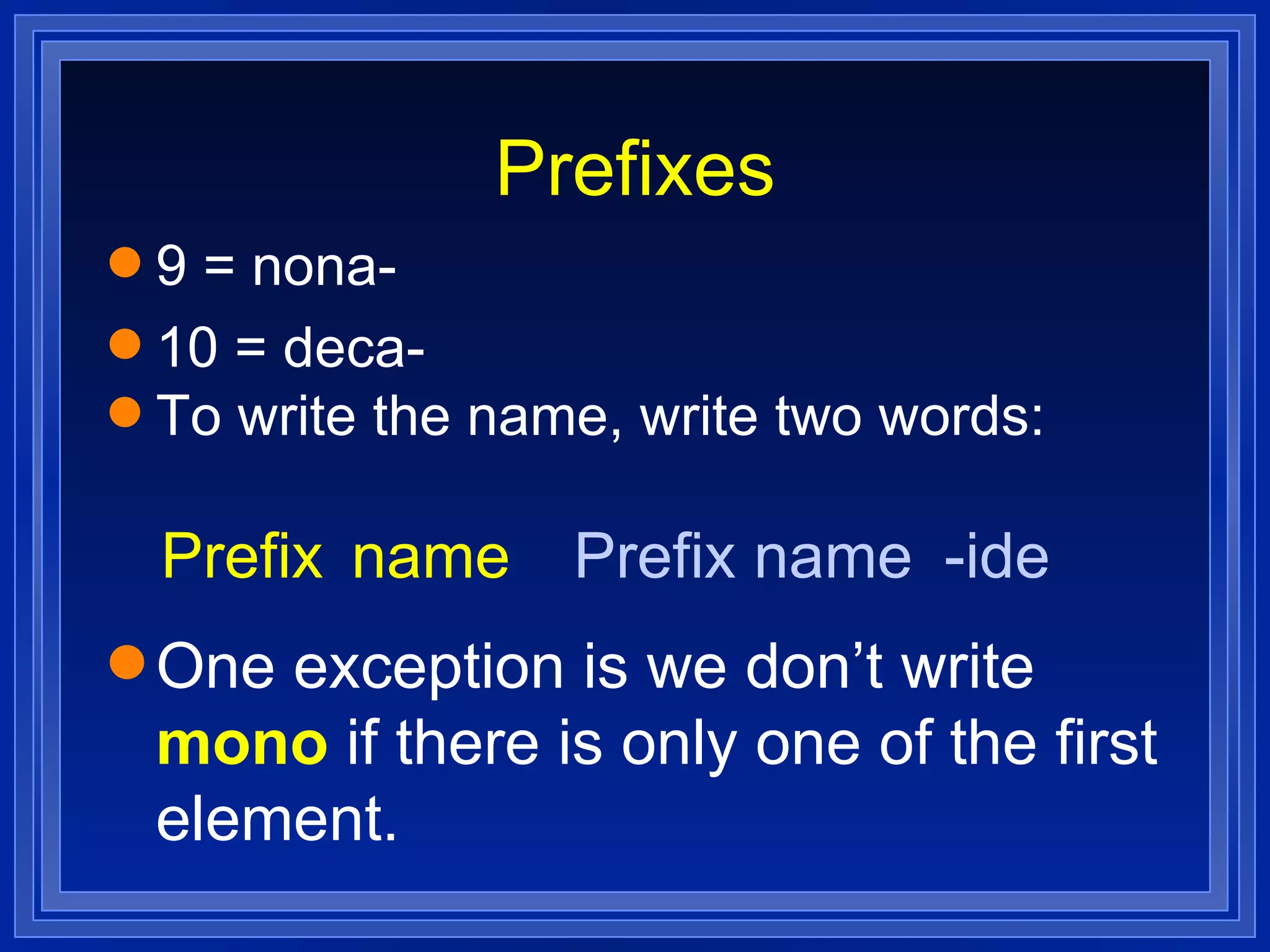 Prefixes 9 = nona- 10 = deca- To write the name, write two words: One exception is we don’t write  mono  if there is only one of the first element. Prefix name Prefix name -ide 