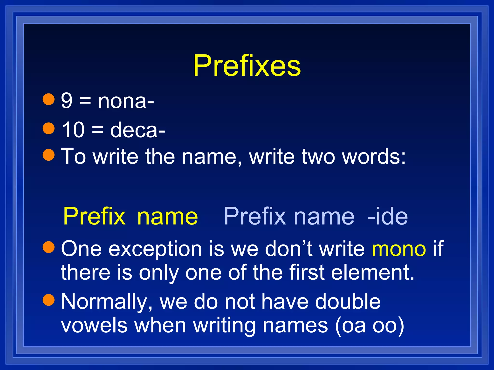 Prefixes 9 = nona- 10 = deca- To write the name, write two words: One exception is we don’t write  mono  if there is only one of the first element. Normally, we do not have double vowels when writing names (oa oo) Prefix name Prefix name -ide 