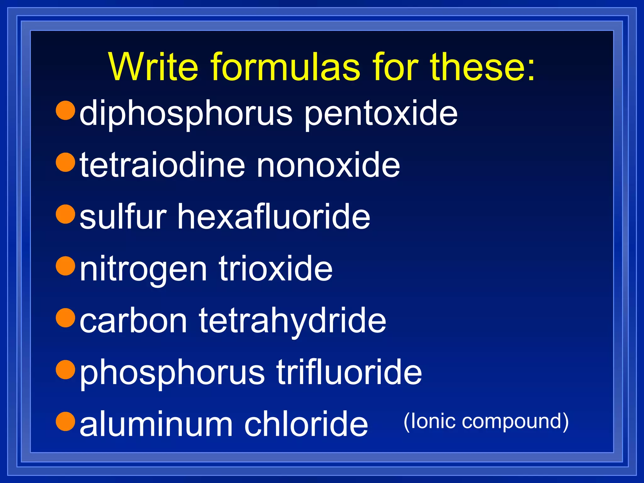 Write formulas for these: diphosphorus pentoxide tetraiodine nonoxide sulfur hexafluoride nitrogen trioxide carbon tetrahydride phosphorus trifluoride aluminum chloride (Ionic compound) 