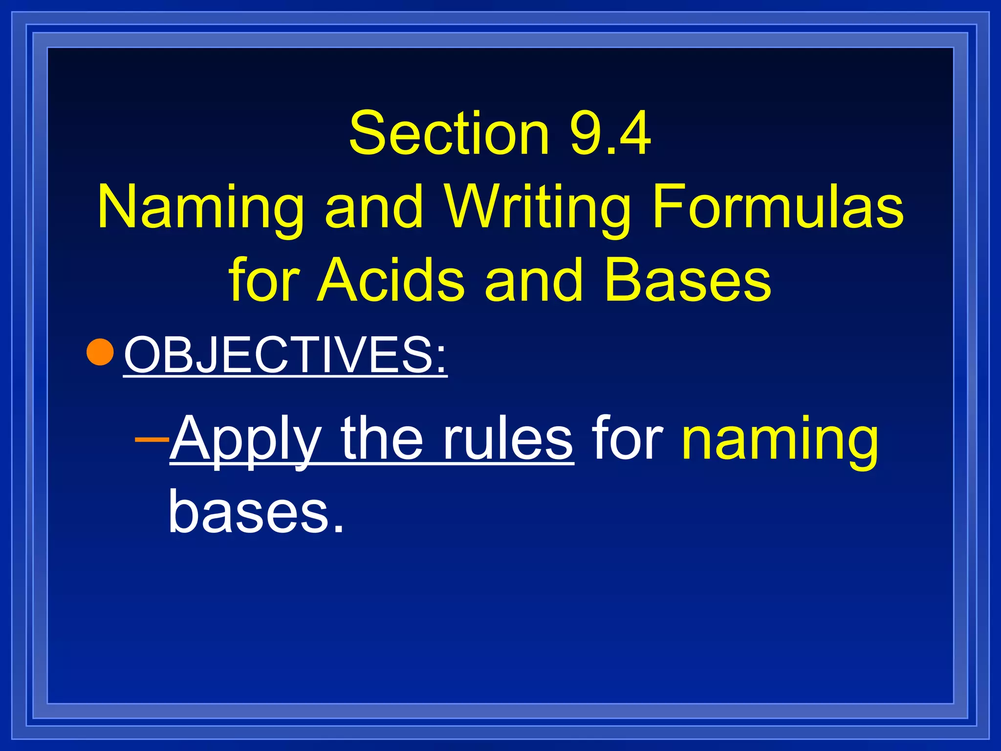 Section 9.4 Naming and Writing Formulas for Acids and Bases OBJECTIVES: Apply the rules  for  naming  bases. 