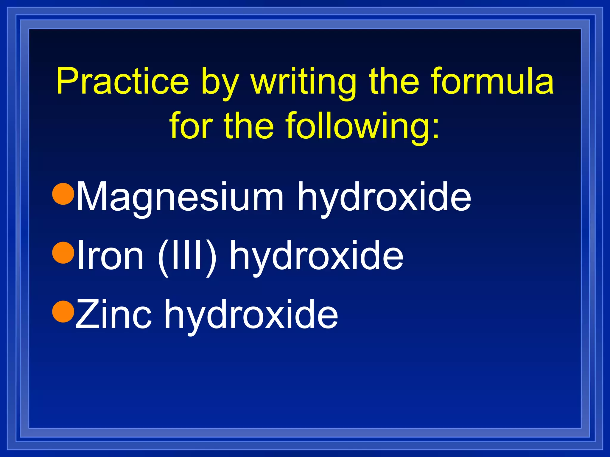 Practice by writing the formula for the following: Magnesium hydroxide Iron (III) hydroxide Zinc hydroxide 