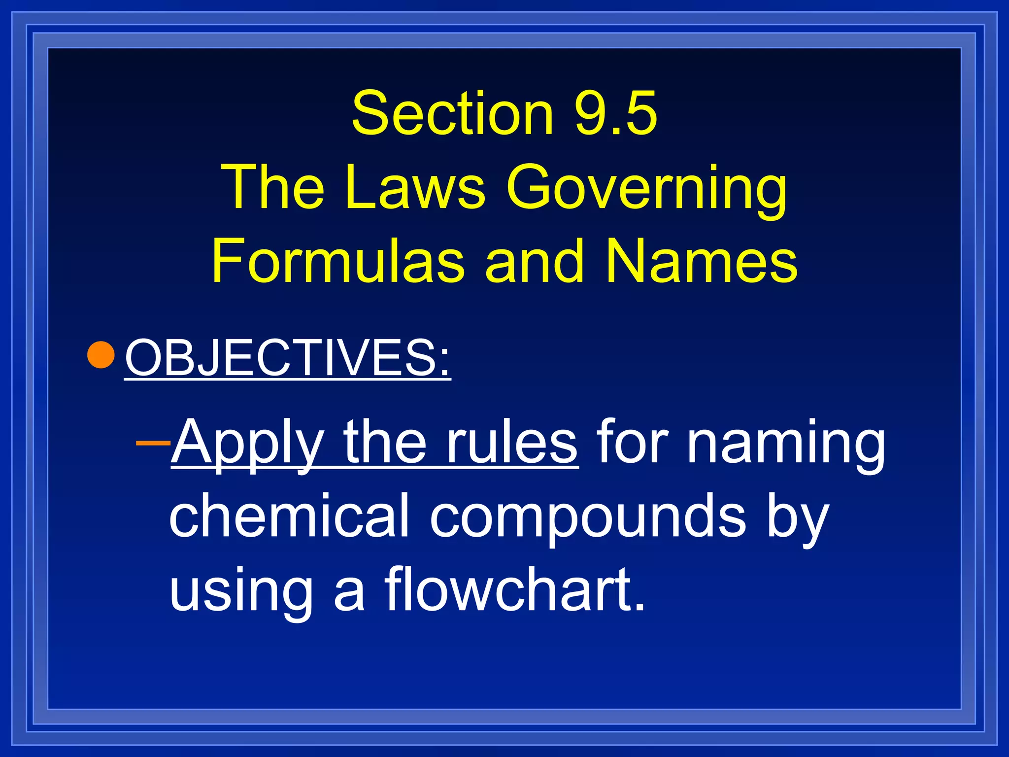 Section 9.5 The Laws Governing Formulas and Names OBJECTIVES: Apply the rules  for naming chemical compounds by using a flowchart. 