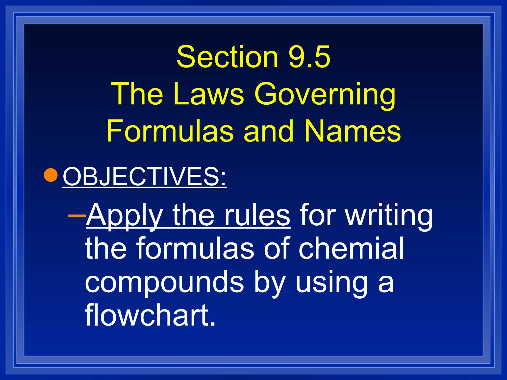 Section 9.5 The Laws Governing Formulas and Names OBJECTIVES: Apply the rules  for writing the formulas of chemial compounds by using a flowchart. 