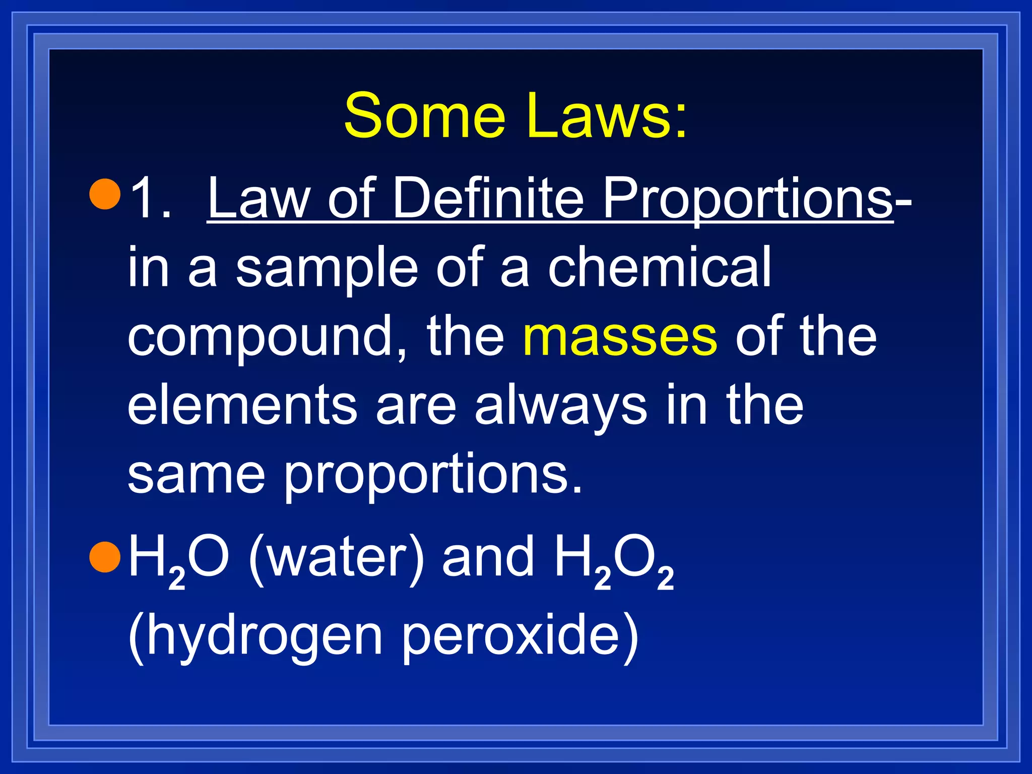 Some Laws: 1.  Law of Definite Proportions - in a sample of a chemical compound, the  masses  of the elements are always in the same proportions. H 2 O (water) and H 2 O 2  (hydrogen peroxide) 
