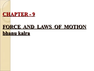 CHAPTER - 9CHAPTER - 9
FORCE AND LAWS OF MOTIONFORCE AND LAWS OF MOTION
bhanu kalrabhanu kalra
 