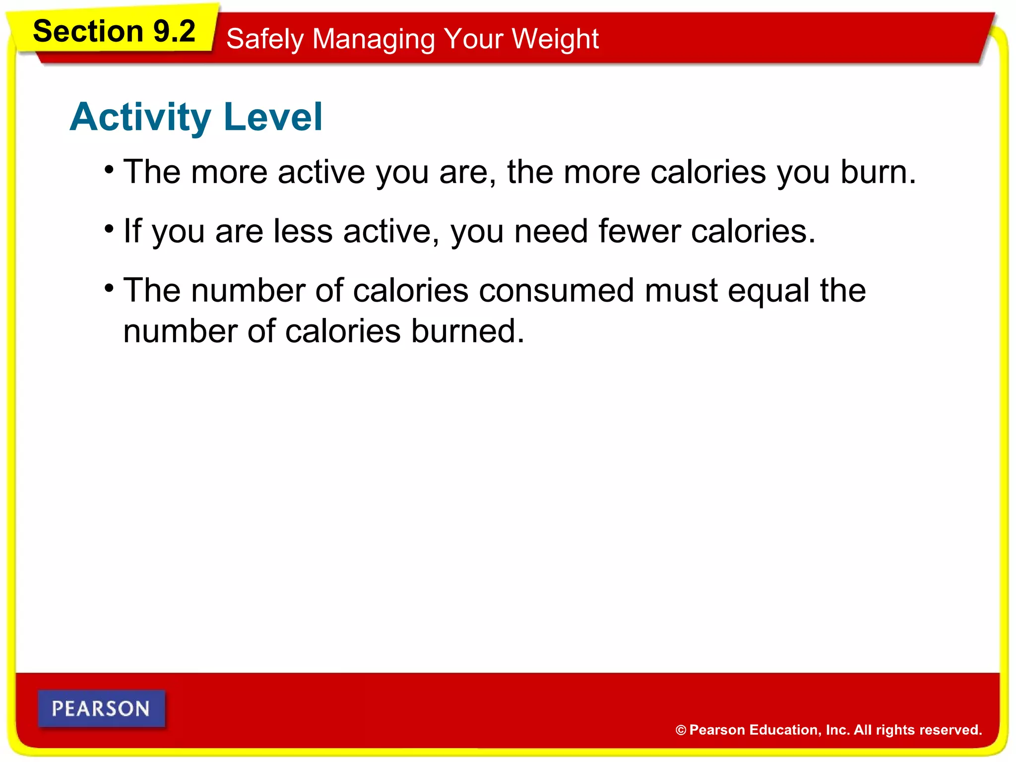 Section 9.2 Safely Managing Your Weight
• The more active you are, the more calories you burn.
Activity Level
• If you are less active, you need fewer calories.
• The number of calories consumed must equal the
number of calories burned.
 