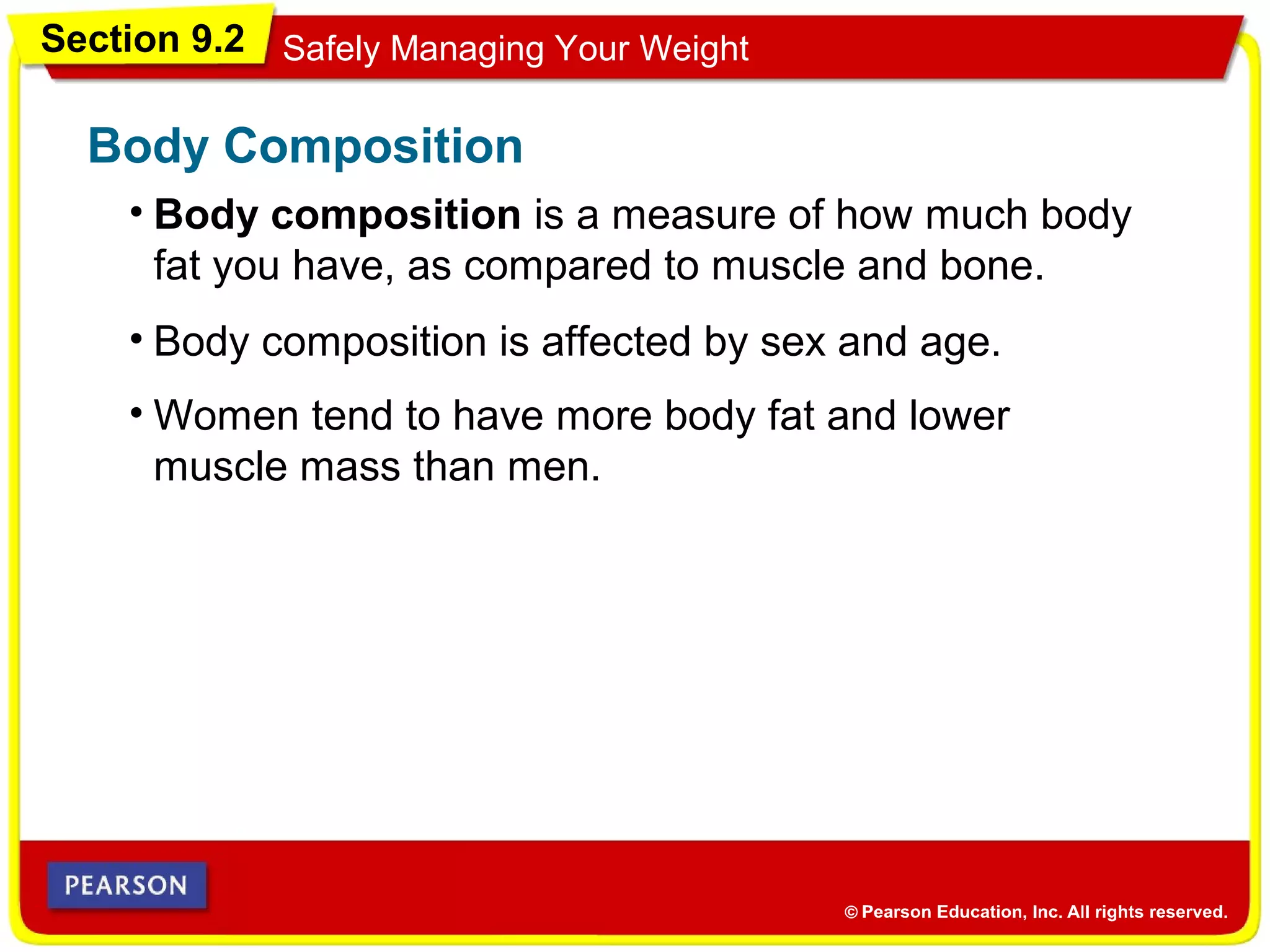 Section 9.2 Safely Managing Your Weight
• Body composition is a measure of how much body
fat you have, as compared to muscle and bone.
Body Composition
• Body composition is affected by sex and age.
• Women tend to have more body fat and lower
muscle mass than men.
 