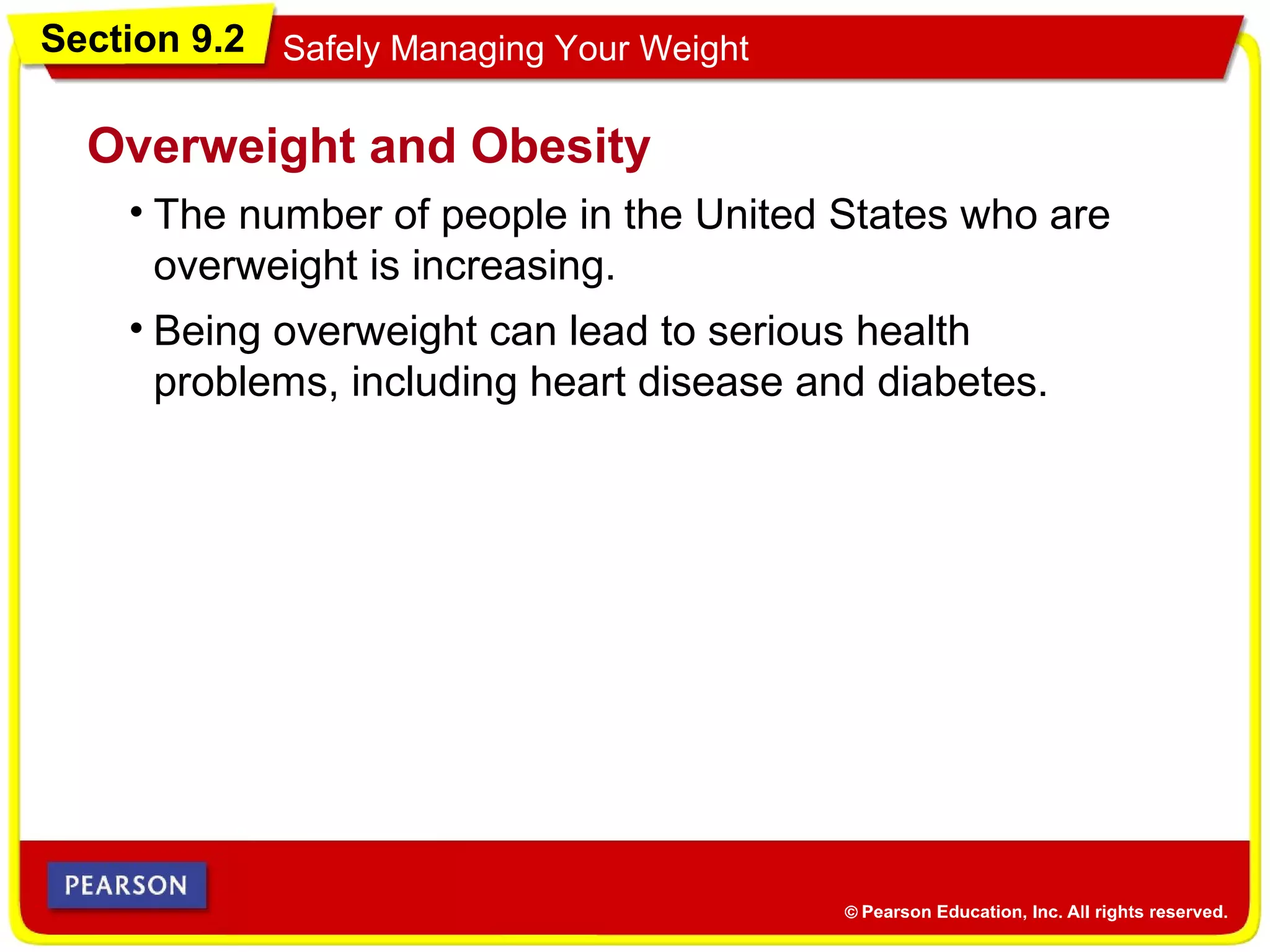 Section 9.2 Safely Managing Your Weight
• The number of people in the United States who are
overweight is increasing.
Overweight and Obesity
• Being overweight can lead to serious health
problems, including heart disease and diabetes.
 