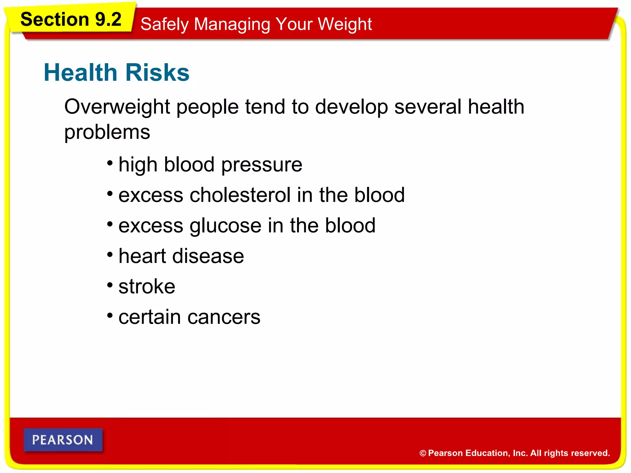 Section 9.2 Safely Managing Your Weight
Overweight people tend to develop several health
problems
Health Risks
• high blood pressure
• excess cholesterol in the blood
• excess glucose in the blood
• heart disease
• stroke
• certain cancers
 
