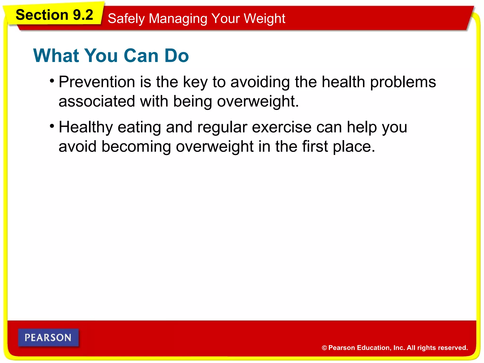 Section 9.2 Safely Managing Your Weight
• Prevention is the key to avoiding the health problems
associated with being overweight.
What You Can Do
• Healthy eating and regular exercise can help you
avoid becoming overweight in the first place.
 