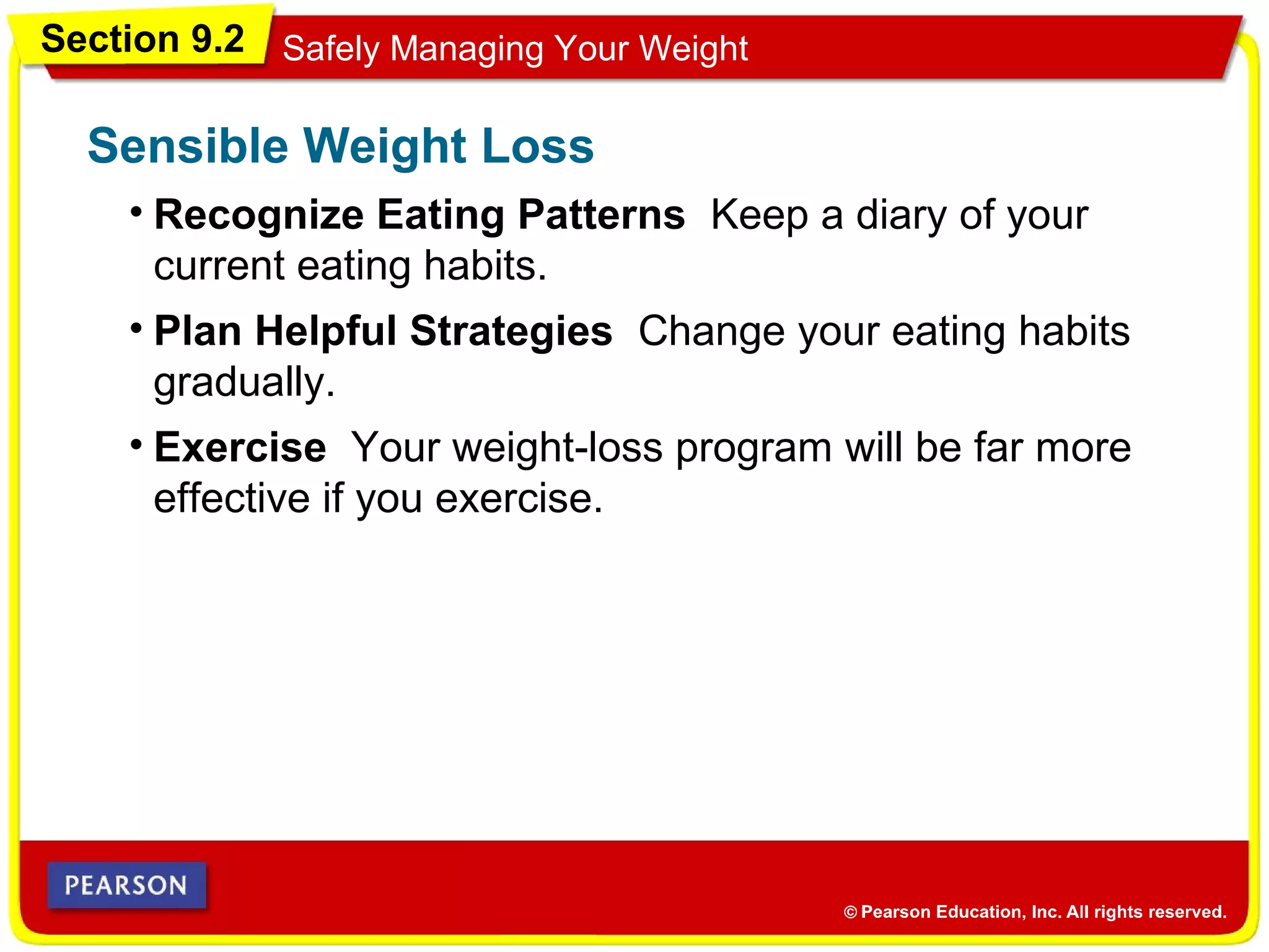 Section 9.2 Safely Managing Your Weight
• Recognize Eating Patterns Keep a diary of your
current eating habits.
Sensible Weight Loss
• Plan Helpful Strategies Change your eating habits
gradually.
• Exercise Your weight-loss program will be far more
effective if you exercise.
 