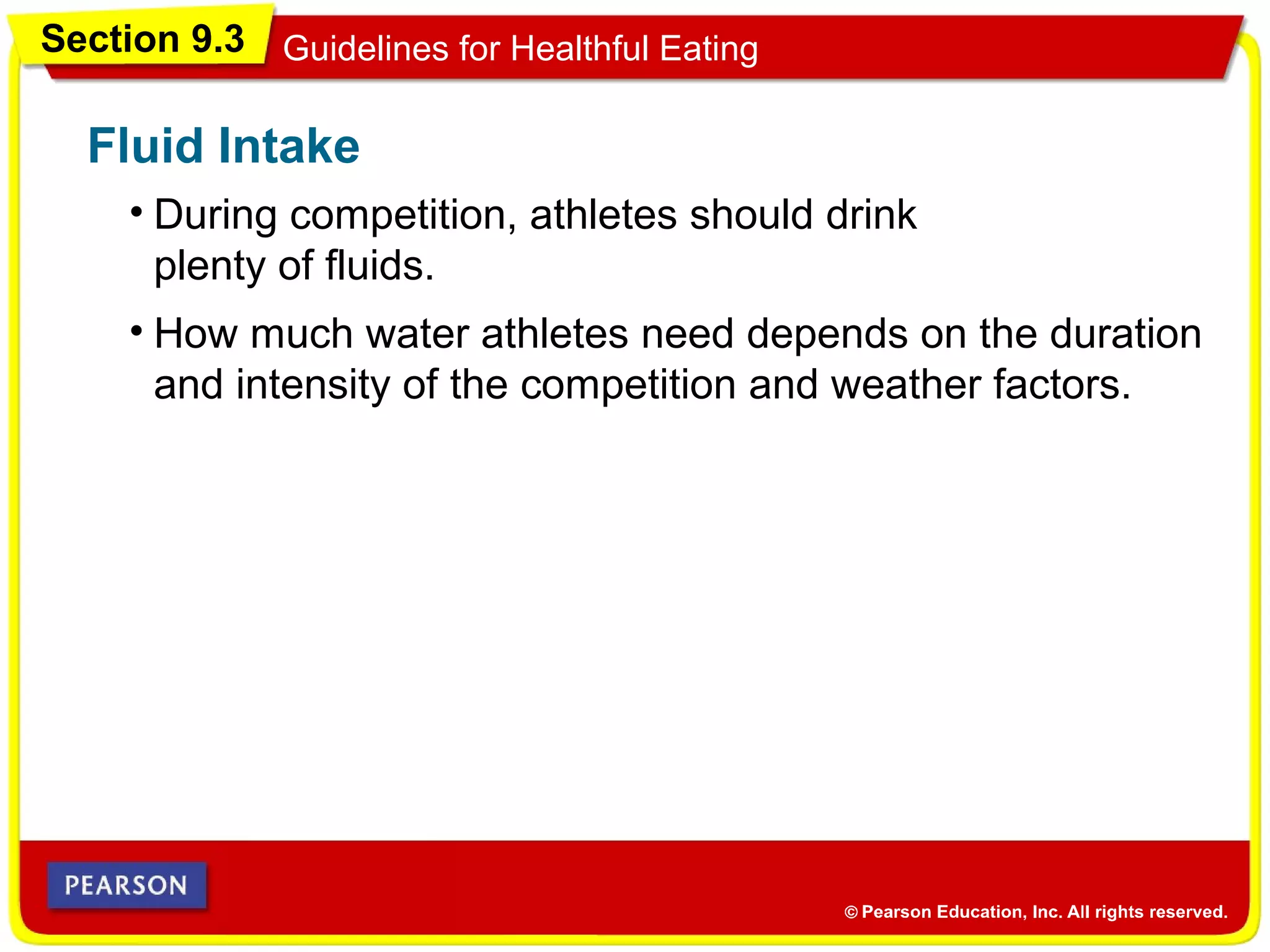 Section 9.3 Guidelines for Healthful Eating
Fluid Intake
• How much water athletes need depends on the duration
and intensity of the competition and weather factors.
• During competition, athletes should drink
plenty of fluids.
 