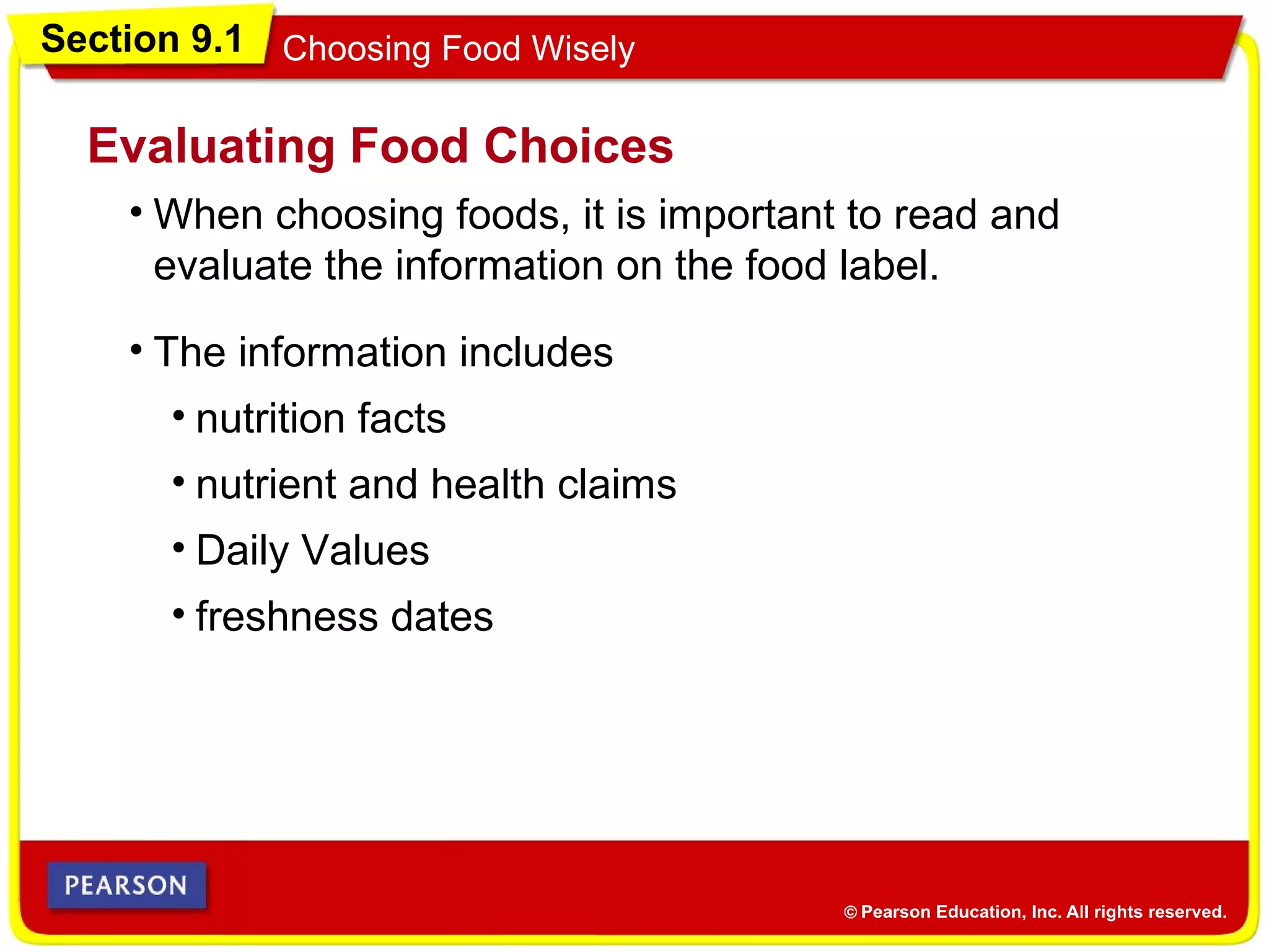 Section 9.1 Choosing Food Wisely
• When choosing foods, it is important to read and
evaluate the information on the food label.
Evaluating Food Choices
• The information includes
• nutrition facts
• nutrient and health claims
• Daily Values
• freshness dates
 