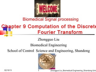 Biomedical Signal processing
Chapter 9 Computation of the Discrete
             Fourier Transform
                      Zhongguo Liu
                  Biomedical Engineering
    School of Control Science and Engineering, Shandong
                         University


 02/19/13              1
                       1      Zhongguo Liu_Biomedical Engineering_Shandong Univ
 