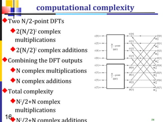 computational complexity
Two N/2-point DFTs
  2(N/2)2 complex
   multiplications
  2(N/2)2 complex additions
Combining the DFT outputs
  N complex multiplications
  N complex additions
Total complexity
  N2/2+N complex
   multiplications
 16 2
                                     16
 