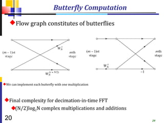 Butterfly Computation

    Flow graph constitutes of butterflies




We can implement each butterfly with one multiplication



Final complexity for decimation-in-time FFT
  (N/2)log2N complex multiplications and additions
 20                                                        20
 