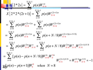 N /4 −1
        X [ 2* 2 s ] =      ∑        p (n)WNsn
                                             /4
                            n =0
                                      N /4 −1
    X [ 2* 2*(2t + 1) ] =              ∑         p(n)WN /4+1) n
                                                      (2 t

                                       n =0
        N /8 −1                         N /4 −1
    =    ∑n =0
                  p (n)WN /4+1) n +
                        (2 t
                                         ∑
                                       n = N /8
                                                  p (n)WN / 4+1) n
                                                        (2 t


        N /8 −1                        N /8 −1
 =      ∑n =0
                  p (n)WN /4+1) n +
                        (2 t
                                        ∑
                                        n =0
                                                 p (n + N / 8)WN /4+1)( n + N /8)
                                                               (2 t


        N /8 −1                           N /8−1
    =    ∑
        n =0
                  p (n)WN /4WN /4 +
                        2 tn n
                                              ∑
                                              n =0
                                                     p (n + N / 8)WN /4WN /4WN /4+1) N /8
                                                                   2 tn n    (2 t


    N /8 −1
=   ∑       [ p(n) − p(n + N / 8)]WN /8WN n
                                   tn   4

     n =0                                                    WN(2/4+1) N /8 = WNtN /4WNN/4 = − 1
                                                                  t
                                                                                 /4
                                                                                         /8


= [ p (n) − p (n + 1)]W80 when N = 8
40
 