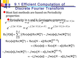 9.1 Efficient Computation of
                    Discrete Fourier Transform
Most fast methods are based on Periodicity
 properties
  ( Periodicity in n−and /k;) Conjugate )symmetry( 2π / N ) kn
  − j 2π / N ) k ( N − n ) j ( 2π N kN − j ( 2π / N k ( − n ) j
    e                           =e                      e                       =e
            − j ( 2π / N ) kn        − j ( 2π / N ) k ( n + N )        j ( 2π / N ) ( k + N ) n
        e                       =e                                =e
Re {            }                                                                             ]




6                                                                                                 6
 