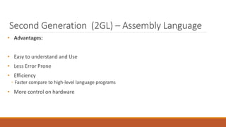 Second Generation (2GL) – Assembly Language
• Advantages:
• Easy to understand and Use
• Less Error Prone
• Efficiency
◦ Faster compare to high-level language programs
• More control on hardware
 