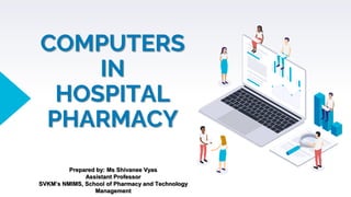 COMPUTERS
IN
HOSPITAL
PHARMACY
Prepared by: Ms Shivanee Vyas
Assistant Professor
SVKM’s NMIMS, School of Pharmacy and Technology
Management
 
