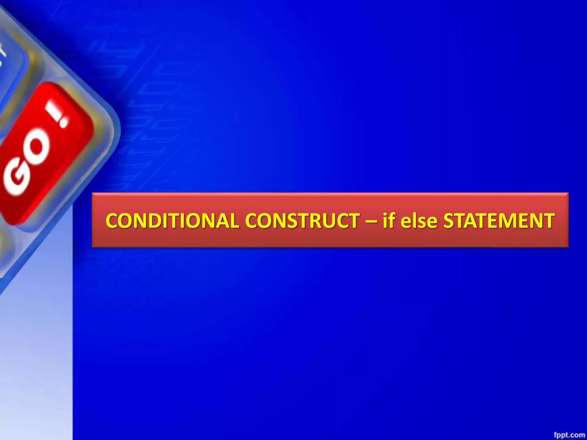 CONDITIONAL CONSTRUCT – if else STATEMENT
 