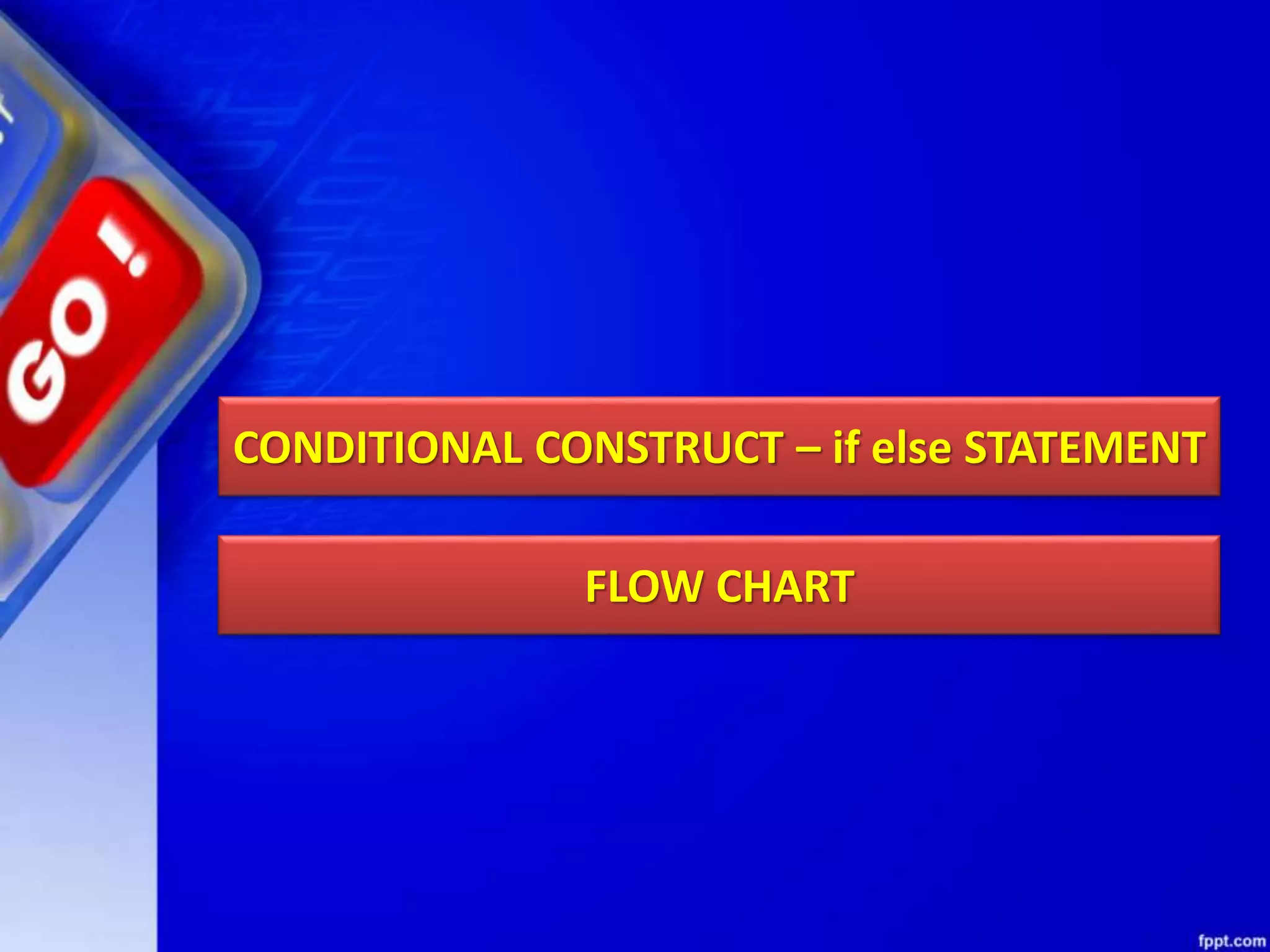 CONDITIONAL CONSTRUCT – if else STATEMENT
FLOW CHART
 