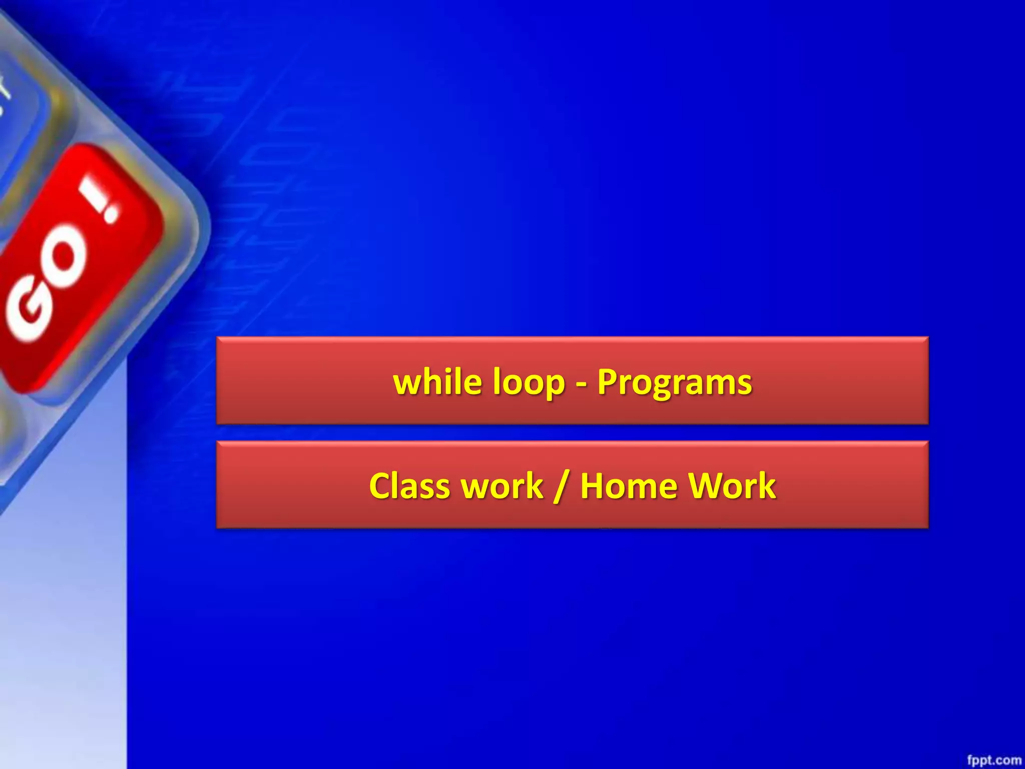 while loop - Programs
Class work / Home Work
 