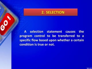A selection statement causes the
program control to be transferred to a
specific flow based upon whether a certain
condition is true or not.
2. SELECTION
 