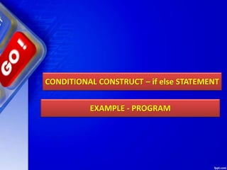 CONDITIONAL CONSTRUCT – if else STATEMENT
EXAMPLE - PROGRAM
 
