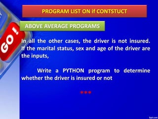 PROGRAM LIST ON if CONTSTUCT
In all the other cases, the driver is not insured.
If the marital status, sex and age of the driver are
the inputs,
Write a PYTHON program to determine
whether the driver is insured or not
***
ABOVE AVERAGE PROGRAMS
 