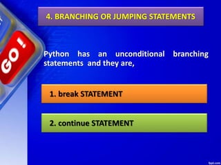 4. BRANCHING OR JUMPING STATEMENTS
Python has an unconditional branching
statements and they are,
1. break STATEMENT
2. continue STATEMENT
 