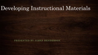 Developing Instructional Materials
PRESENTED BY JAMES HENDERSON
 