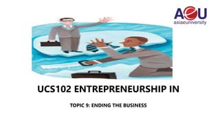 UCS102 ENTREPRENEURSHIP IN
TOPIC 9: ENDING THE BUSINESS
 