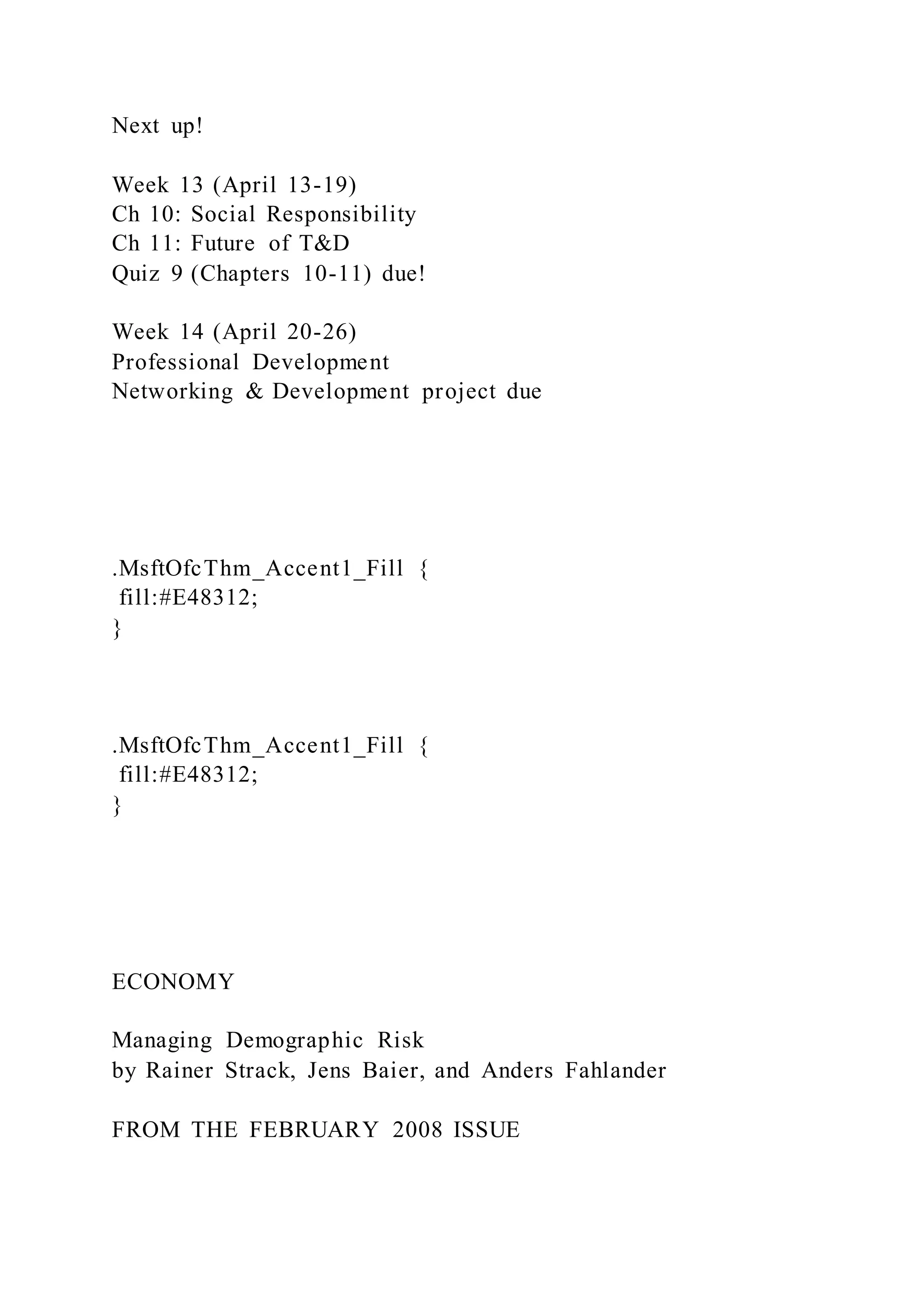 Next up!
Week 13 (April 13-19)
Ch 10: Social Responsibility
Ch 11: Future of T&D
Quiz 9 (Chapters 10-11) due!
Week 14 (April 20-26)
Professional Development
Networking & Development project due
.MsftOfcThm_Accent1_Fill {
fill:#E48312;
}
.MsftOfcThm_Accent1_Fill {
fill:#E48312;
}
ECONOMY
Managing Demographic Risk
by Rainer Strack, Jens Baier, and Anders Fahlander
FROM THE FEBRUARY 2008 ISSUE
 