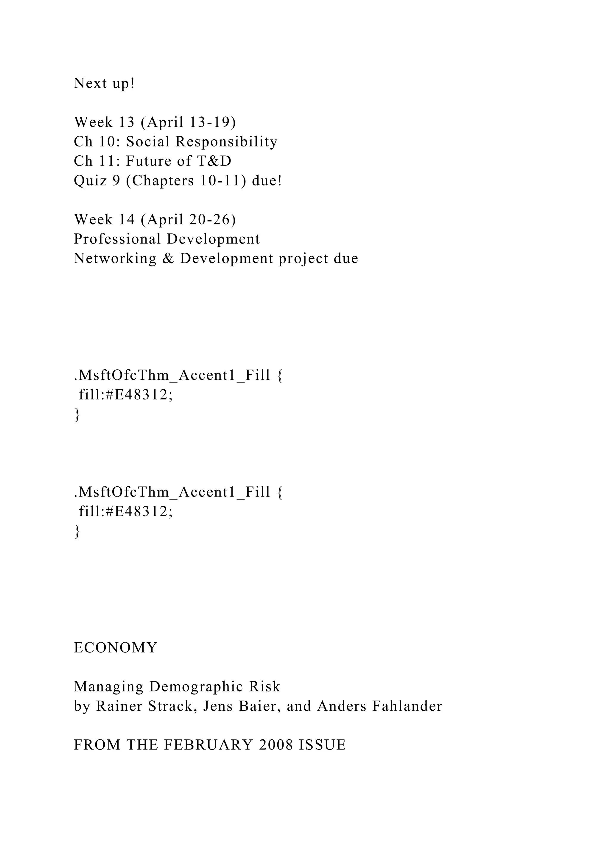 Next up!
Week 13 (April 13-19)
Ch 10: Social Responsibility
Ch 11: Future of T&D
Quiz 9 (Chapters 10-11) due!
Week 14 (April 20-26)
Professional Development
Networking & Development project due
.MsftOfcThm_Accent1_Fill {
fill:#E48312;
}
.MsftOfcThm_Accent1_Fill {
fill:#E48312;
}
ECONOMY
Managing Demographic Risk
by Rainer Strack, Jens Baier, and Anders Fahlander
FROM THE FEBRUARY 2008 ISSUE
 