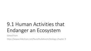 9.1 Human Activities that
Endanger an Ecosystem
Edited from
https://www.slideshare.net/NurulHudaKasim/biology-chapter-9
 